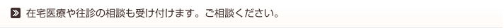 在宅医療や往診の相談も受け付けます。ご相談ください。